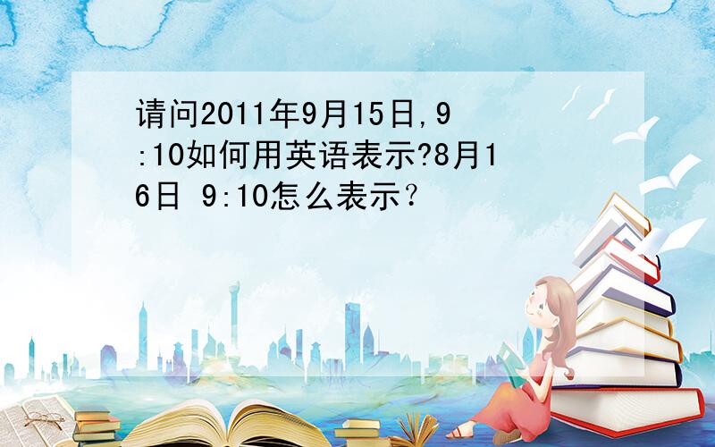 请问2011年9月15日,9:10如何用英语表示?8月16日 9:10怎么表示？