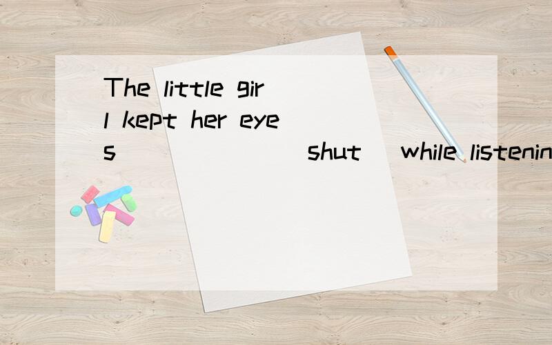 The little girl kept her eyes ______(shut) while listening to the music.动词时态填空,说清楚原因再给分!答案不是shutting