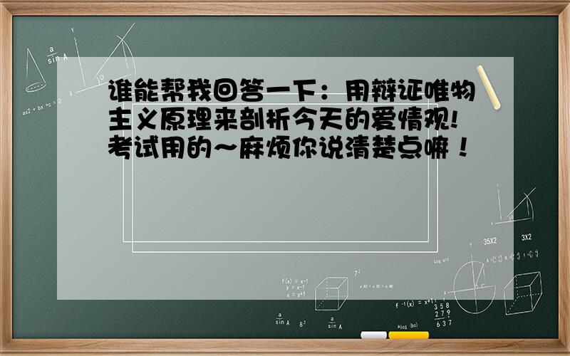 谁能帮我回答一下：用辩证唯物主义原理来剖析今天的爱情观!考试用的～麻烦你说清楚点嘛！