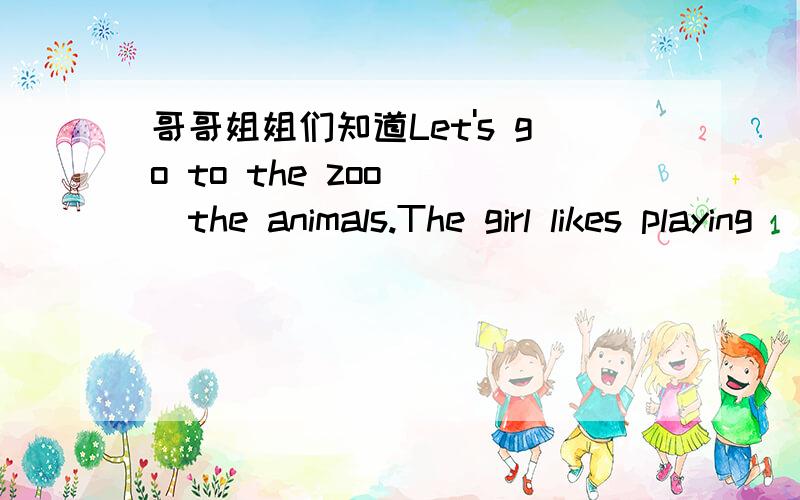 哥哥姐姐们知道Let's go to the zoo___the animals.The girl likes playing__water填什么吗还有Herry,___to buy two glasses of orange juice.A.goes B.go C.to go D.going