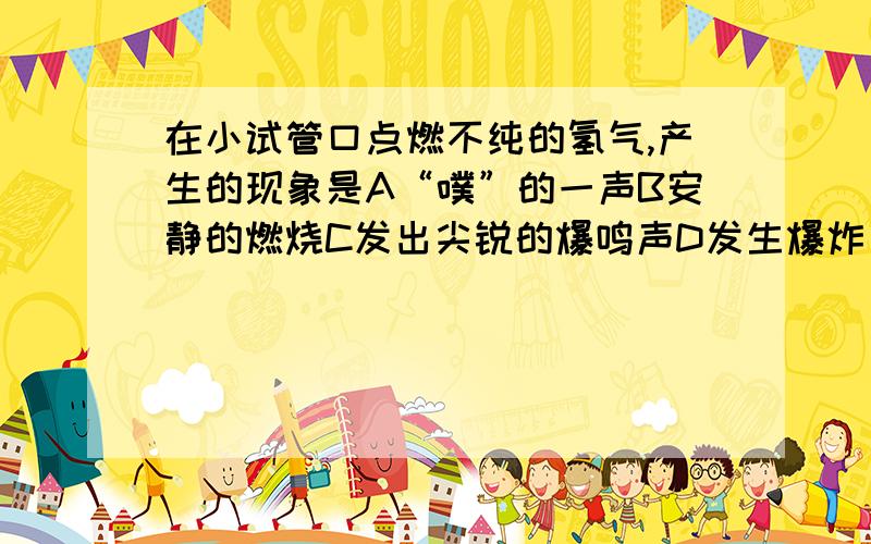 在小试管口点燃不纯的氢气,产生的现象是A“噗”的一声B安静的燃烧C发出尖锐的爆鸣声D发生爆炸