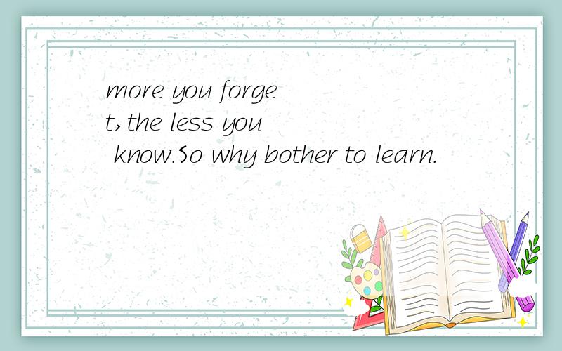 more you forget,the less you know.So why bother to learn.