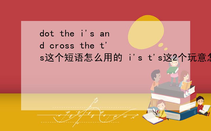 dot the i's and cross the t's这个短语怎么用的 i's t's这2个玩意怎么念的