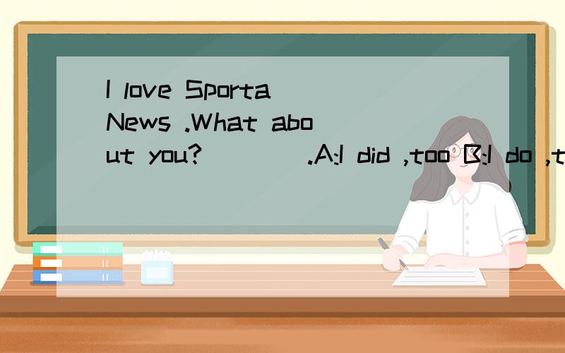 I love Sporta News .What about you?____.A:I did ,too B:I do ,too C:I can ,too D:I too do
