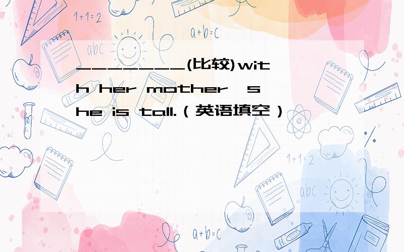 _______(比较)with her mother,she is tall.（英语填空）