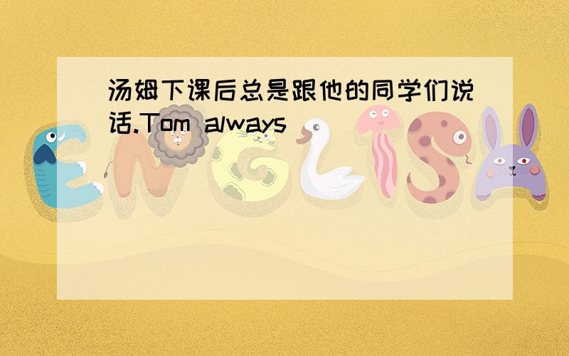 汤姆下课后总是跟他的同学们说话.Tom always ＿＿＿　　＿＿＿　＿＿＿＿　＿＿＿＿　after　class．