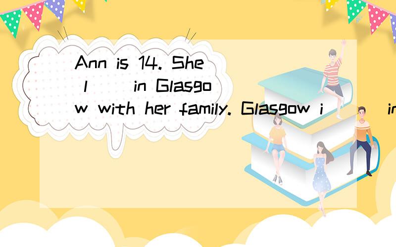 Ann is 14. She l__ in Glasgow with her family. Glasgow i___ in Scotland. Ann g__to school with her friends every day. She h_____ classes five day a week. Ann and her friends all l___sports. Jack and Betty c___ swim very well. Ann is best at p___ foot