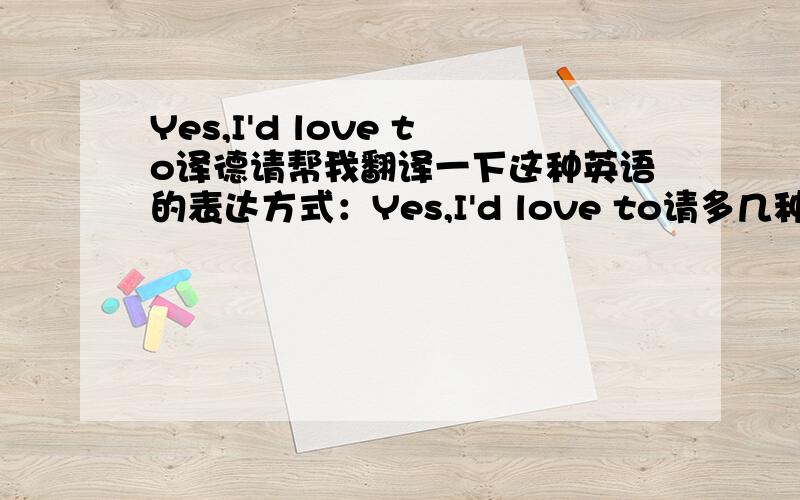 Yes,I'd love to译德请帮我翻译一下这种英语的表达方式：Yes,I'd love to请多几种表达方式．