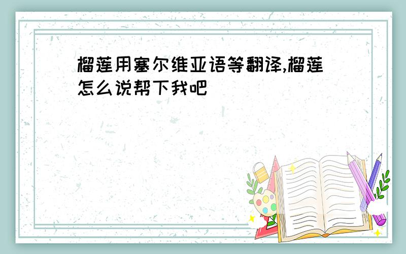 榴莲用塞尔维亚语等翻译,榴莲怎么说帮下我吧