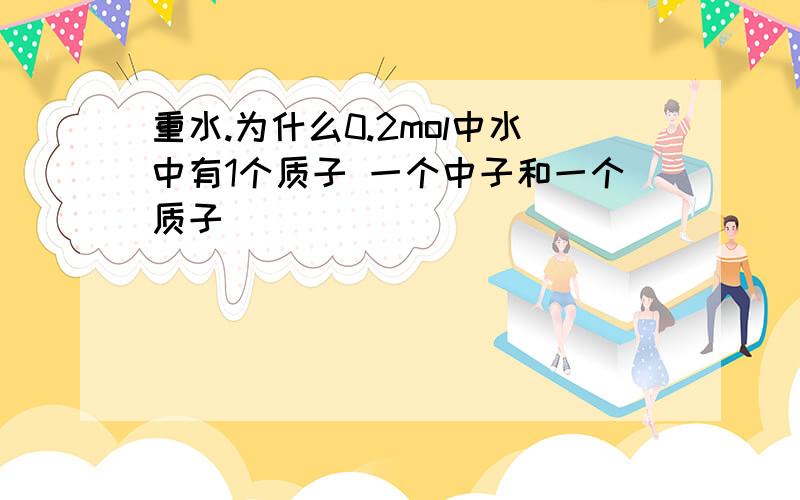 重水.为什么0.2mol中水中有1个质子 一个中子和一个质子