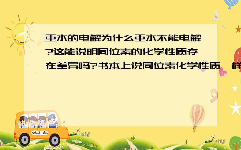 重水的电解为什么重水不能电解?这能说明同位素的化学性质存在差异吗?书本上说同位素化学性质一样对不对？如果不一样那为什么呢，质子数相同啊；如果不一样那重水不能电解怎么解释