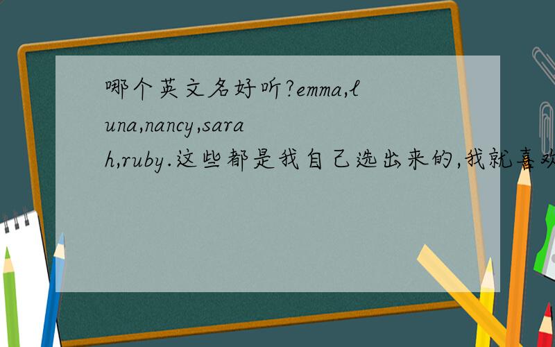 哪个英文名好听?emma,luna,nancy,sarah,ruby.这些都是我自己选出来的,我就喜欢这种简洁的英文名,但不知道哪个看起来更好.了解的同学跟我说说吧,