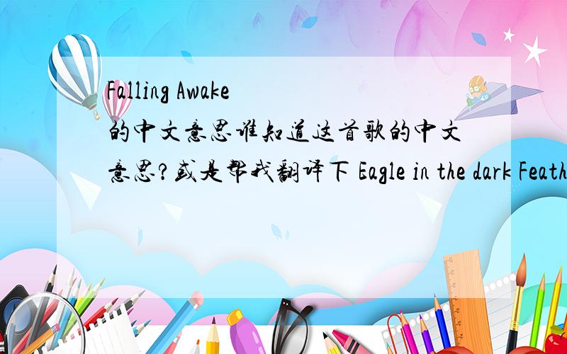 Falling Awake 的中文意思谁知道这首歌的中文意思?或是帮我翻译下 Eagle in the dark Feathers in the pages.Monkeys in my heart Are rattling their cages.Found a way to blue And another ghost to follow Said 