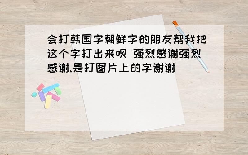 会打韩国字朝鲜字的朋友帮我把这个字打出来呗 强烈感谢强烈感谢.是打图片上的字谢谢