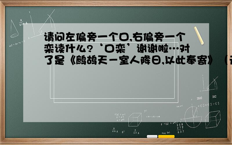 请问左偏旁一个口,右偏旁一个栾读什么?‘口栾’谢谢啦…对了是《鹧鸪天－室人降日,以此奉寄》（元）魏初写的.