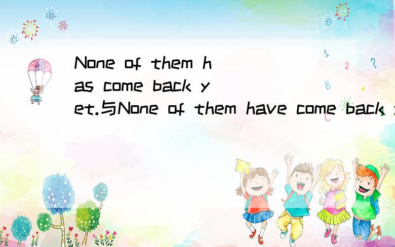 None of them has come back yet.与None of them have come back yet.有什么区别?谢谢