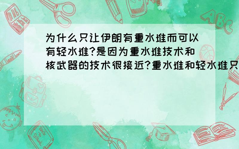 为什么只让伊朗有重水堆而可以有轻水堆?是因为重水堆技术和核武器的技术很接近?重水堆和轻水堆只是核电站的两种形式,慢化剂和冷却剂不同而已,为什么国际上只准伊朗拥有轻水堆呢?