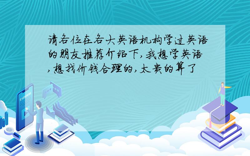 请各位在各大英语机构学过英语的朋友推荐介绍下,我想学英语,想找价钱合理的,太贵的算了