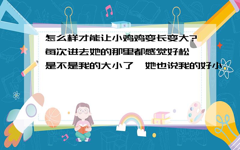 怎么样才能让小鸡鸡变长变大?每次进去她的那里都感觉好松,是不是我的大小了,她也说我的好小