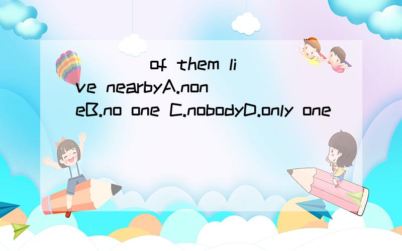 ____of them live nearbyA.noneB.no one C.nobodyD.only one