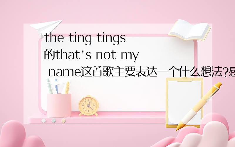 the ting tings的that's not my name这首歌主要表达一个什么想法?感觉跟爱情无关,想问同样喜欢这首歌的朋友你们是怎样认为的,不是说歌词翻译出来的意思,是指它要表达的歌曲内涵,有想法的朋友给