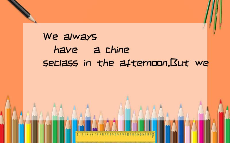 We always ____(have) a chineseclass in the afternoon.But we __(have) two tomorrow空怎么填啊