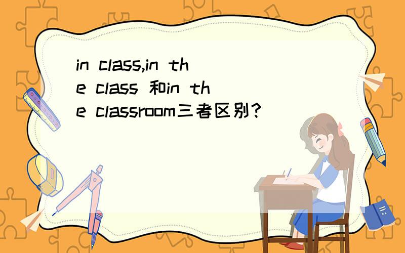 in class,in the class 和in the classroom三者区别?