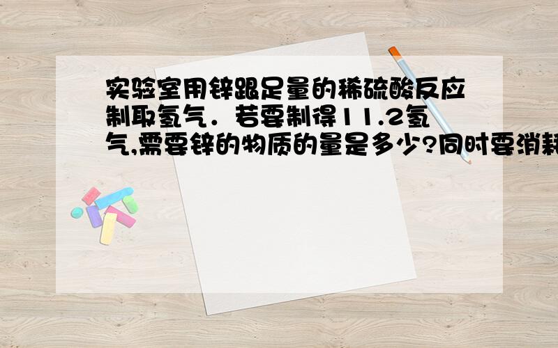 实验室用锌跟足量的稀硫酸反应制取氢气．若要制得11.2氢气,需要锌的物质的量是多少?同时要消耗20%的硫酸（ρ＝1.14g/cm3）多少mL?是11.2L