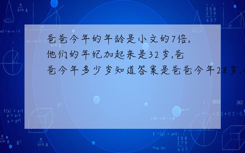 爸爸今年的年龄是小文的7倍,他们的年纪加起来是32岁,爸爸今年多少岁知道答案是爸爸今年28岁,小文4岁,希望有人能列出算式,不要方程式,