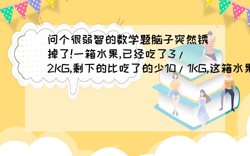 问个很弱智的数学题脑子突然锈掉了!一箱水果,已经吃了3/2KG,剩下的比吃了的少10/1KG,这箱水果有多少千克?题目就这样的就是3分之2千克