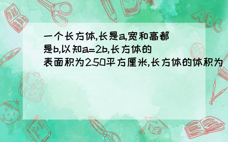 一个长方体,长是a,宽和高都是b,以知a=2b,长方体的表面积为250平方厘米,长方体的体积为（ ）立方厘米?