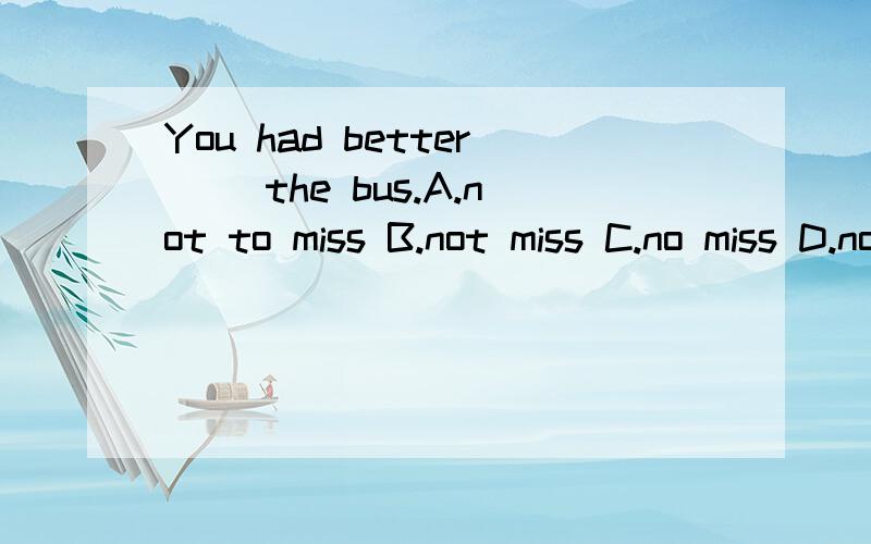 You had better( )the bus.A.not to miss B.not miss C.no miss D.no to miss