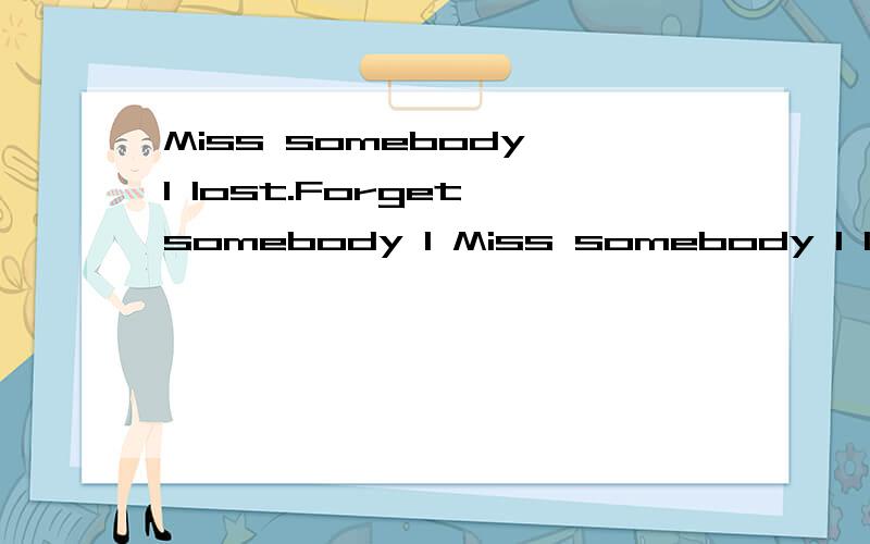 Miss somebody I lost.Forget somebody I Miss somebody I lost.Forget somebody I miss我看网到给出的答案都不太一样,到底是什么?给个真确的