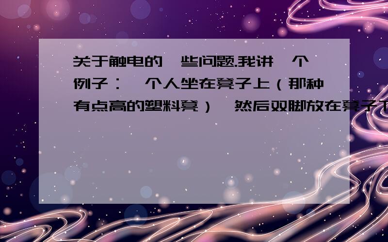 关于触电的一些问题.我讲一个例子：一个人坐在凳子上（那种有点高的塑料凳）,然后双脚放在凳子下面的塑料杠上,在换排插（排插接电）,转螺丝（普通家用螺丝刀）,然后把电线拔出来的