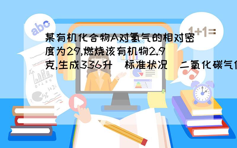 某有机化合物A对氢气的相对密度为29,燃烧该有机物2.9克,生成336升（标准状况）二氧化碳气体.1.求该有机物的分子式.