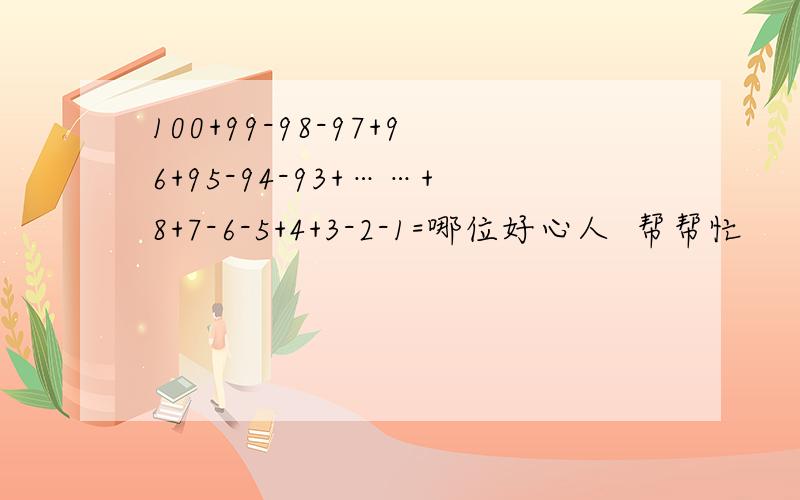 100+99-98-97+96+95-94-93+……+8+7-6-5+4+3-2-1=哪位好心人  帮帮忙