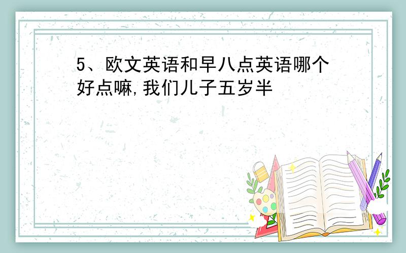 5、欧文英语和早八点英语哪个好点嘛,我们儿子五岁半