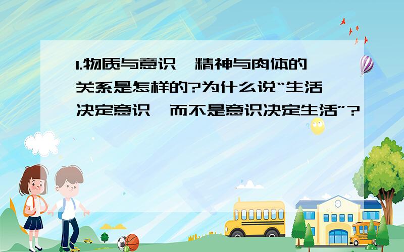 1.物质与意识、精神与肉体的关系是怎样的?为什么说“生活决定意识,而不是意识决定生活”?