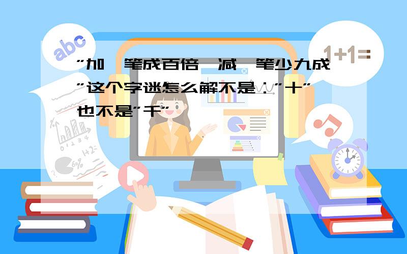 ”加一笔成百倍,减一笔少九成”这个字迷怎么解不是：”十”也不是”千”