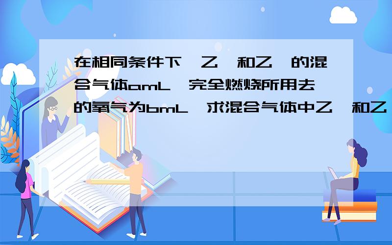 在相同条件下,乙烯和乙炔的混合气体amL,完全燃烧所用去的氧气为bmL,求混合气体中乙烯和乙炔的体积比A． (2a-b)/(3a-b) B． (a-2b)/(a-b) C． (2b-5a)/(6a-2b) D． (2a-b)/(6a-2b)