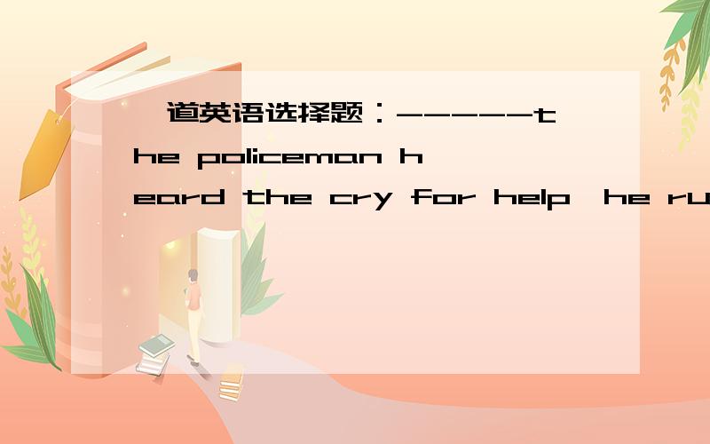 一道英语选择题：-----the policeman heard the cry for help,he rushed out of the room.a.though b.now that c.as soon as d.while.选哪个?请告诉我原因和这四个选项的区别.