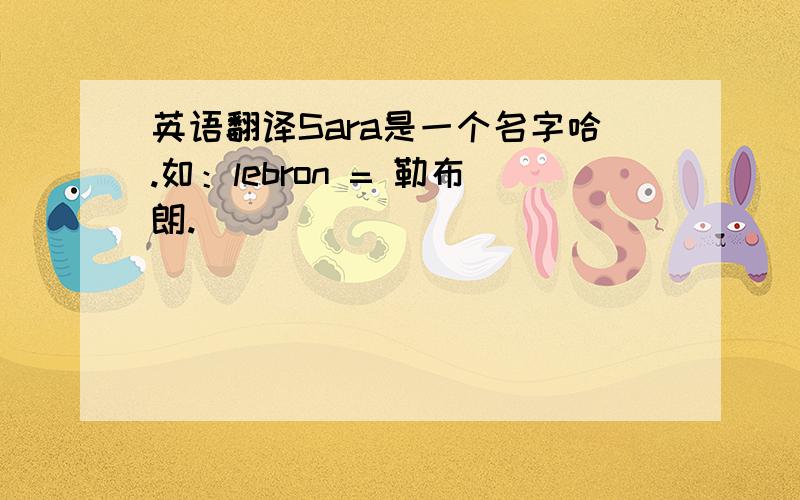 英语翻译Sara是一个名字哈.如：lebron = 勒布朗.