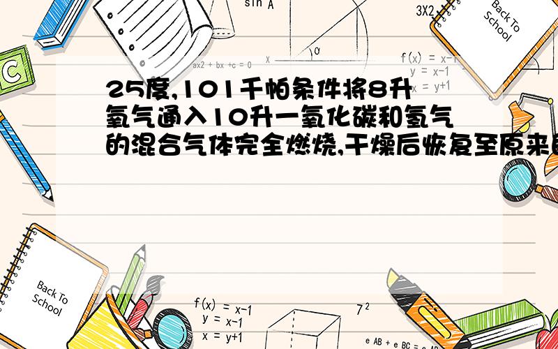 25度,101千帕条件将8升氧气通入10升一氧化碳和氢气的混合气体完全燃烧,干燥后恢复至原来的温度和压强.若剩余气体的体积是8升,则原一氧化碳和氢气的混合气体中一氧化碳的体积是 氢气的