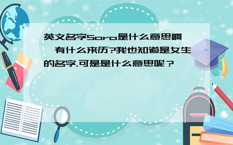 英文名字Sara是什么意思啊,有什么来历?我也知道是女生的名字，可是是什么意思呢？