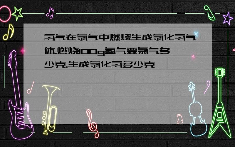 氢气在氯气中燃烧生成氯化氢气体.燃烧100g氢气要氯气多少克.生成氯化氢多少克