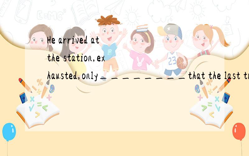 He arrived at the station,exhausted,only________that the last train had just left.A foundB to findC findingD having foundWhy?