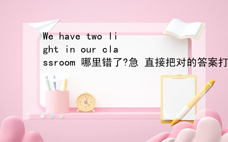 We have two light in our classroom 哪里错了?急 直接把对的答案打上来