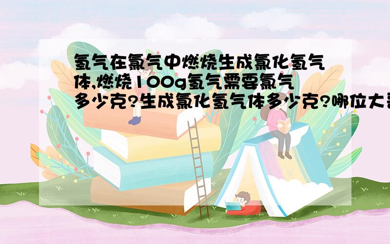 氢气在氯气中燃烧生成氯化氢气体,燃烧100g氢气需要氯气多少克?生成氯化氢气体多少克?哪位大哥大姐知...氢气在氯气中燃烧生成氯化氢气体,燃烧100g氢气需要氯气多少克?生成氯化氢气体多少