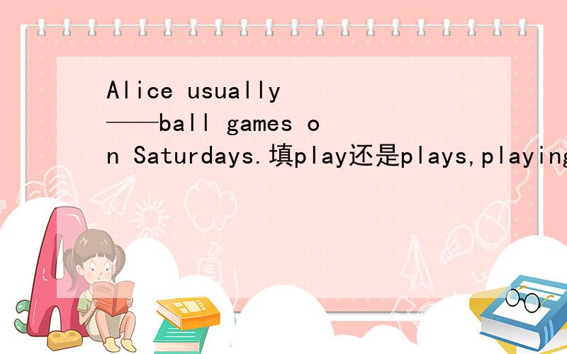 Alice usually ——ball games on Saturdays.填play还是plays,playing?