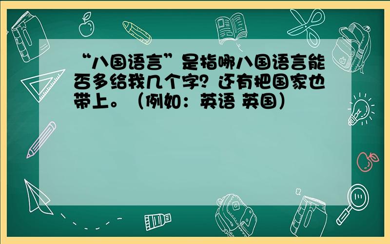 “八国语言”是指哪八国语言能否多给我几个字？还有把国家也带上。（例如：英语 英国）